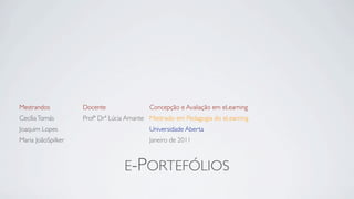 Mestrandos          Docente               Concepção e Avaliação em eLearning
Cecília Tomás       Profª Drª Lúcia Amante Mestrado em Pedagogia do eLearning
Joaquim Lopes                             Universidade Aberta
Maria JoãoSpilker                         Janeiro de 2011



                                  E-PORTEFÓLIOS
 