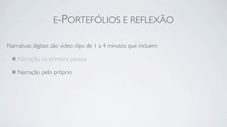 E-PORTEFÓLIOS E REFLEXÃO

Narrativas digitais são video clips de 1 a 4 minutos que incluem:

    Narração na primeira pessoa

    Narração pelo próprio
 