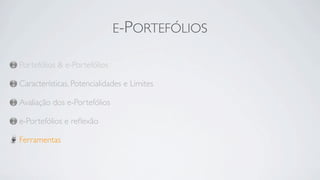 E-PORTEFÓLIOS

Portefólios & e-Portefólios

Características, Potencialidades e Limites

Avaliação dos e-Portefólios

e-Portefólios e reﬂexão

Ferramentas
 