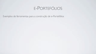 E-PORTEFÓLIOS
Exemplos de ferramentas para a construção de e-Portefólios
 