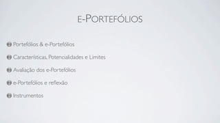 E-PORTEFÓLIOS

Portefólios & e-Portefólios

Características, Potencialidades e Limites

Avaliação dos e-Portefólios

e-Portefólios e reﬂexão

Instrumentos
 