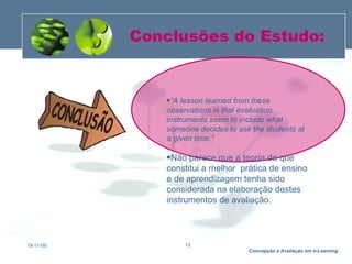 Conclusões do Estudo: 19-11-09 “ A lesson learned from these observations is that evaluation instruments seem to include what someone decides to ask the students at a given time.”  Não parece que a teoria do que constitui a melhor  prática de ensino e de aprendizagem tenha sido considerada na elaboração destes instrumentos de avaliação.  