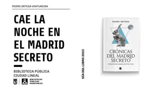 CAE LA
NOCHE EN
EL MADRID
SECRETO
BIBLIOTECA PÚBLICA
CIUDAD LINEAL
PEDRO ORTEGA VENTUREIRA
DÍA
DEL
LIBRO
2023
 