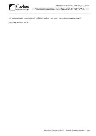 Material do Treinamento C e Orientação a Objetos
Há também cursos online que vão ajudá-lo a ir além, com muita interação com os instrutores:
http://www.Alura.com.br
Capítulo 1 - Como aprender C# - Tirando dúvidas e indo além - Página 3
 