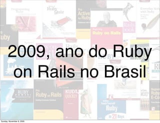 2009, ano do Ruby
       on Rails no Brasil

Sunday, November 8, 2009
 