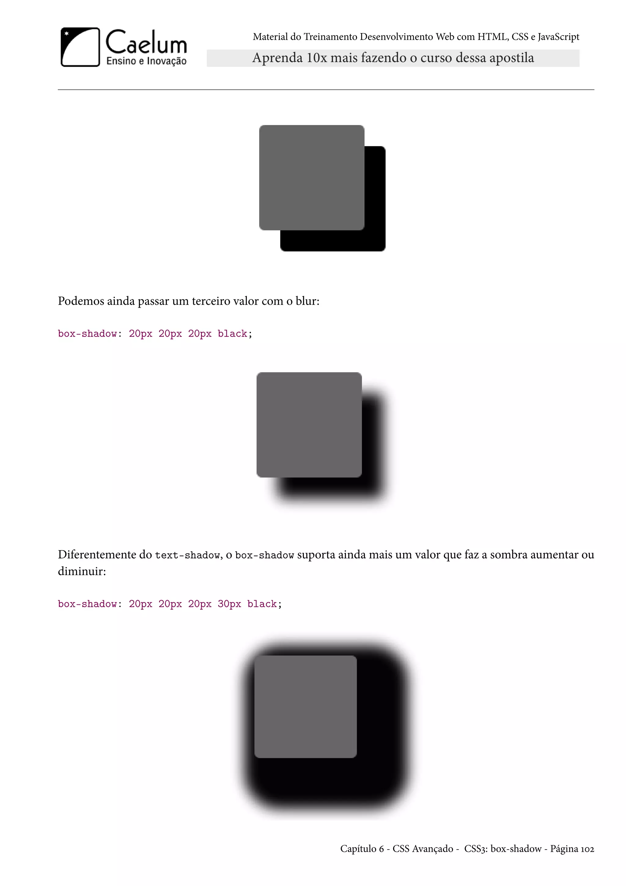 Material do Treinamento DesenvolvimentoWeb com HTML, CSS e JavaScript Podemos ainda passar um terceiro valor com o blur: box-shadow: 20px 20px 20px black; Diferentemente do text-shadow, o box-shadow suporta ainda mais um valor que faz a sombra aumentar ou diminuir: box-shadow: 20px 20px 20px 30px black; Capítulo ä - CSS Avançado - CSSì: box-shadow - Página Õþó 