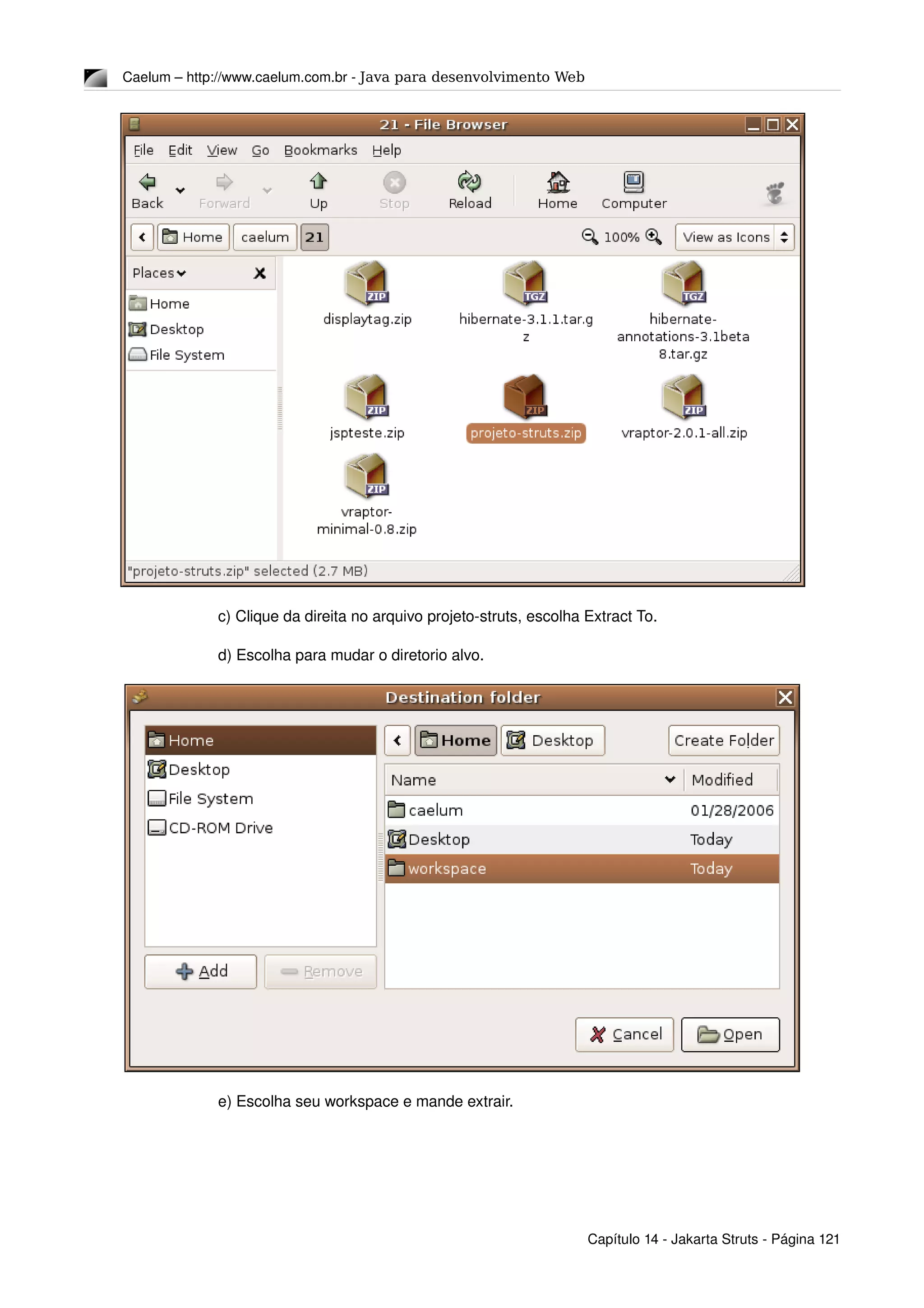 Caelum – http://www.caelum.com.br ­ Java para desenvolvimento Web
c) Clique da direita no arquivo projeto­struts, escolha Extract To.
d) Escolha para mudar o diretorio alvo.
e) Escolha seu workspace e mande extrair.
Capítulo 14 ­ Jakarta Struts ­ Página 121
 