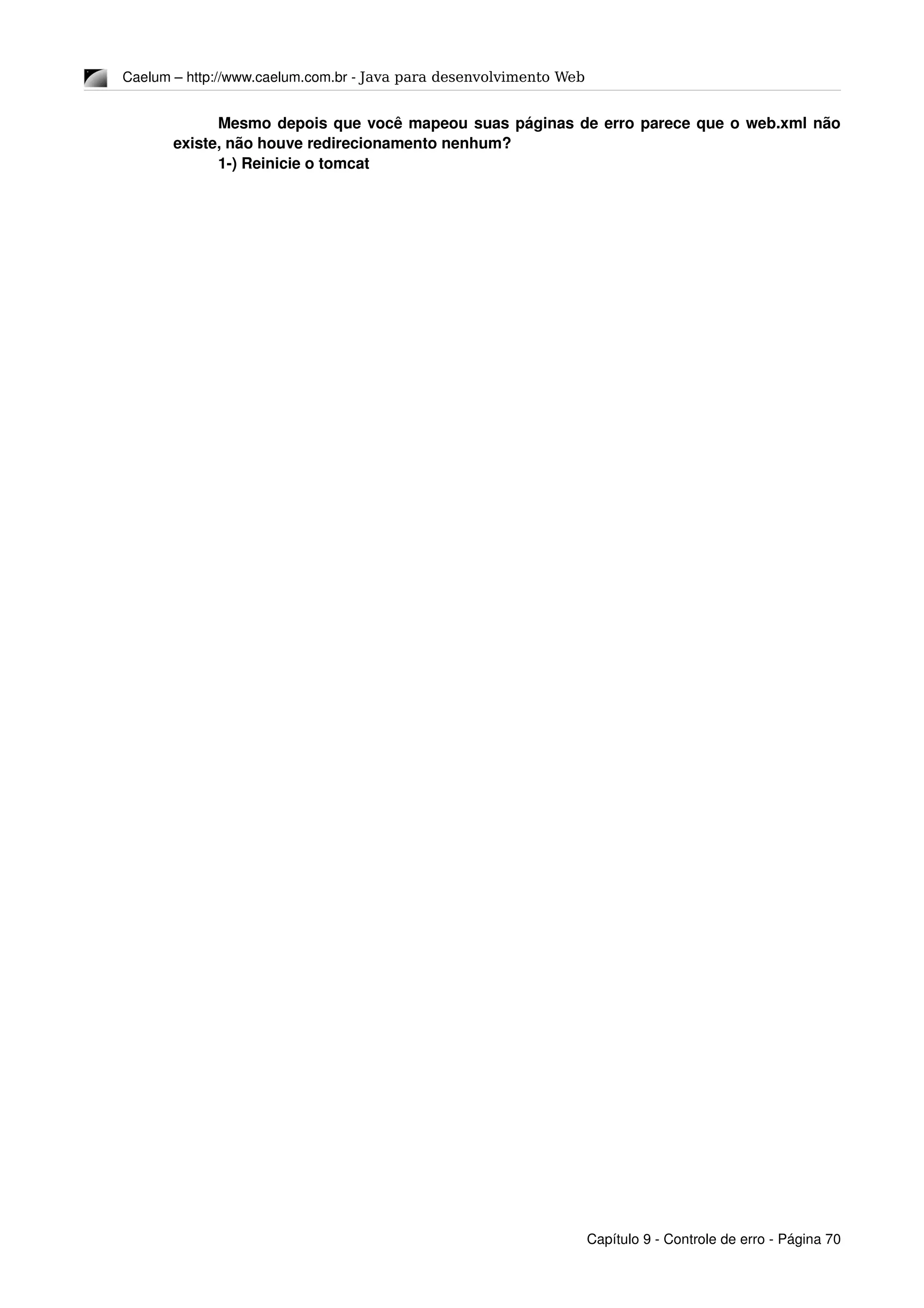 Caelum – http://www.caelum.com.br ­ Java para desenvolvimento Web
Mesmo depois que você mapeou suas páginas de erro parece que o web.xml não 
existe, não houve redirecionamento nenhum?
1­) Reinicie o tomcat
Capítulo 9 ­ Controle de erro ­ Página 70
 