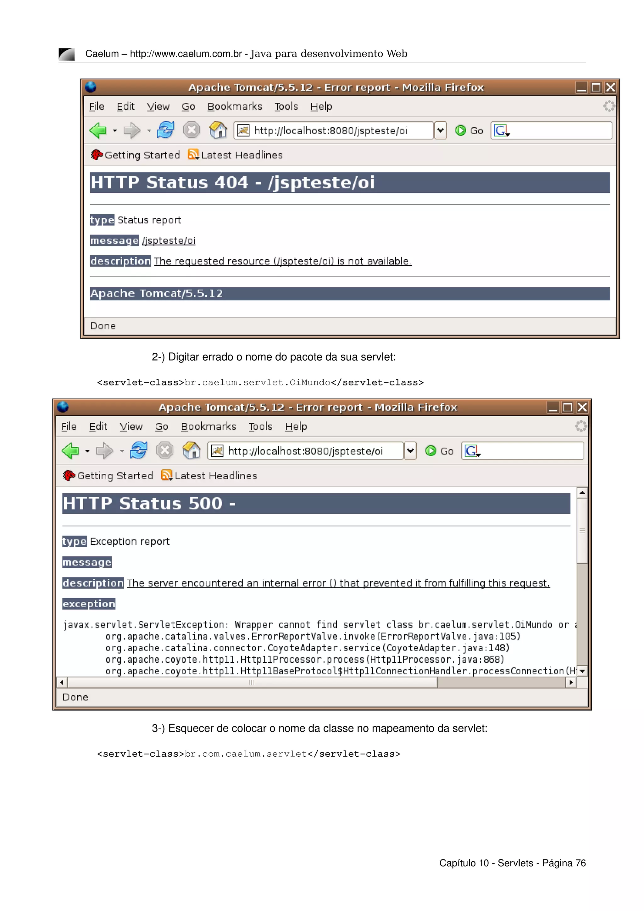Caelum – http://www.caelum.com.br ­ Java para desenvolvimento Web
2­) Digitar errado o nome do pacote da sua servlet:
<servlet­class>br.caelum.servlet.OiMundo</servlet­class>
3­) Esquecer de colocar o nome da classe no mapeamento da servlet:
<servlet­class>br.com.caelum.servlet</servlet­class>
Capítulo 10 ­ Servlets ­ Página 76
 
