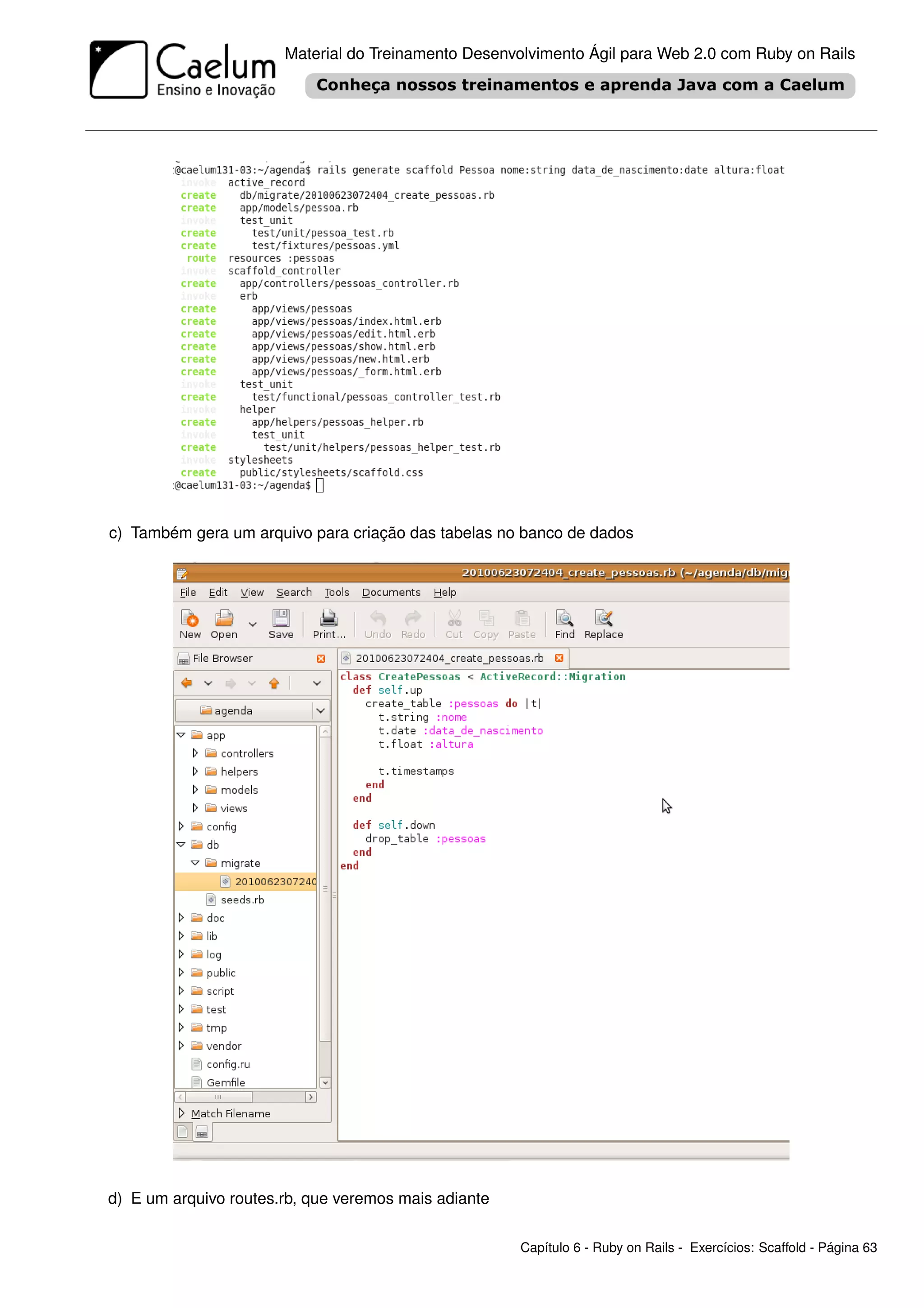Material do Treinamento Desenvolvimento Ágil para Web 2.0 com Ruby on Rails




c) Também gera um arquivo para criação das tabelas no banco de dados




d) E um arquivo routes.rb, que veremos mais adiante

                                                      Capítulo 6 - Ruby on Rails - Exercícios: Scaffold - Página 63
 