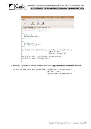 Material do Treinamento Desenvolvimento Ágil para Web 2.0 com Ruby on Rails




e) Adicione a seguinte linha na view show do restaurante (app/views/restaurantes/show.html.erb):

   <%= link_to "Qualificar este restaurante", :controller => "qualificacoes",
                                              :action => "new",
                                              :restaurante => @restaurante %>




                                                    Capítulo 10 - Completando o Sistema - Exercícios - Página 137
 
