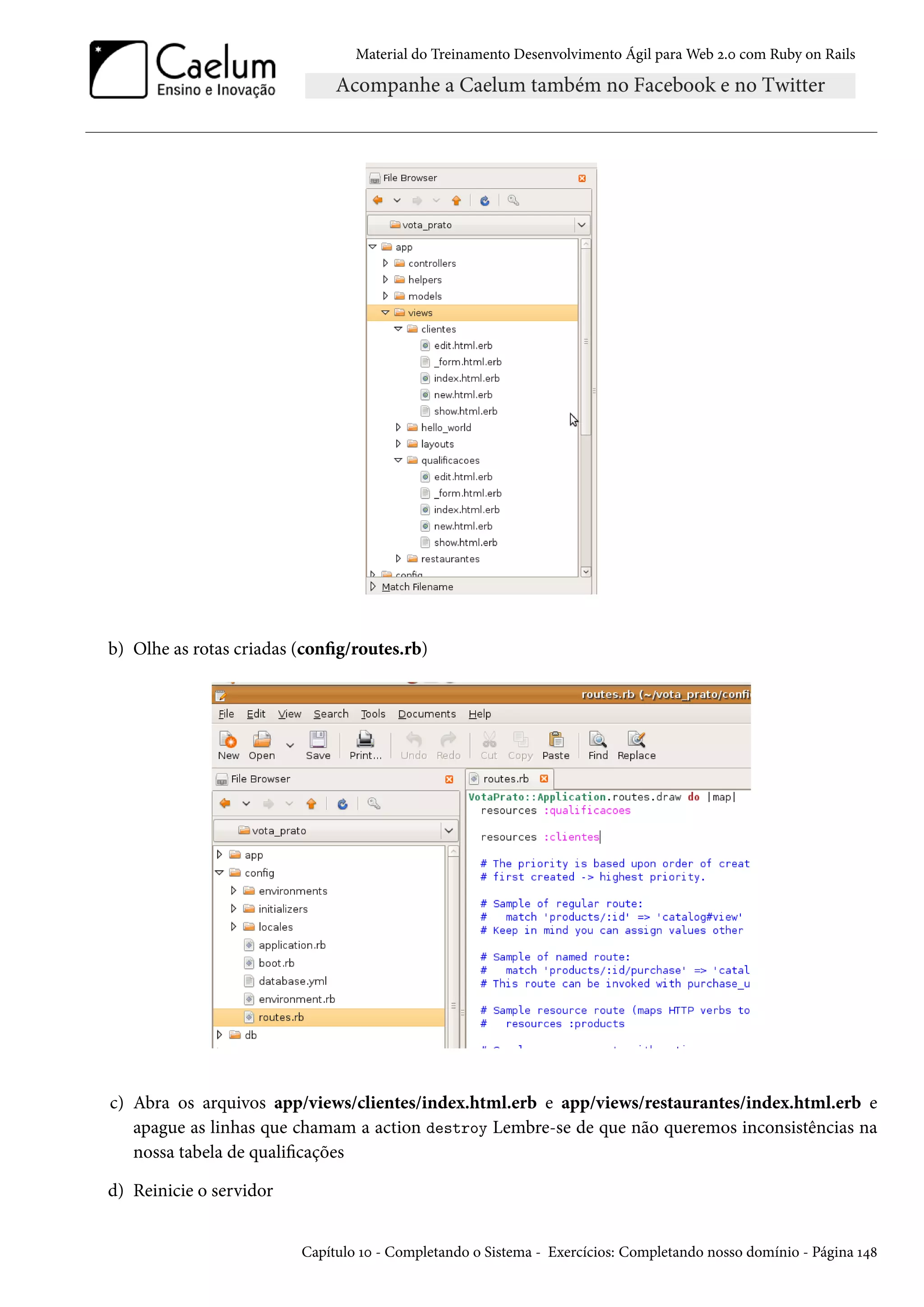 Material do Treinamento Desenvolvimento Ágil para Web 2.0 com Ruby on Rails
b) Olhe as rotas criadas (config/routes.rb)
c) Abra os arquivos app/views/clientes/index.html.erb e app/views/restaurantes/index.html.erb e
apague as linhas que chamam a action destroy Lembre-se de que não queremos inconsistências na
nossa tabela de qualificações
d) Reinicie o servidor
Capítulo 10 - Completando o Sistema - Exercícios: Completando nosso domínio - Página 148
 