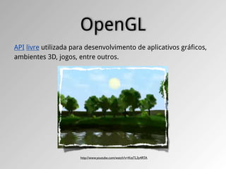 OpenGL
API livre utilizada para desenvolvimento de aplicativos gráficos,
ambientes 3D, jogos, entre outros.




                      http://www.youtube.com/watch?v=KtzTL3y4RTA
 