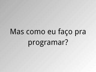 Mas como eu faço pra
    programar?
 