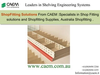[email_address] +61(08)9494 2244 +61(08)9494 2255 www.caem.com.au   Leaders in Shelving Engineering Systems  ShopFitting Solutions  From CAEM :Specialists in Shop Fitting solutions and Shopfitting Supplies, Australia Shopfitting  . 