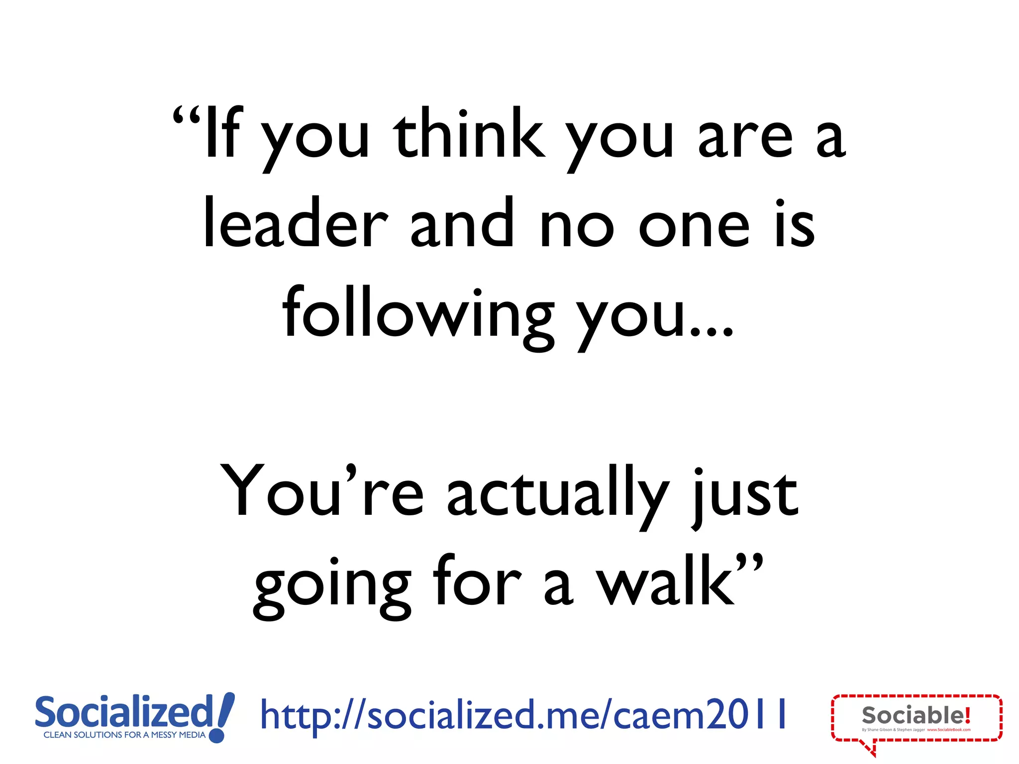 “ If you think you are a leader and no one is following you... You’re actually just going for a walk” 