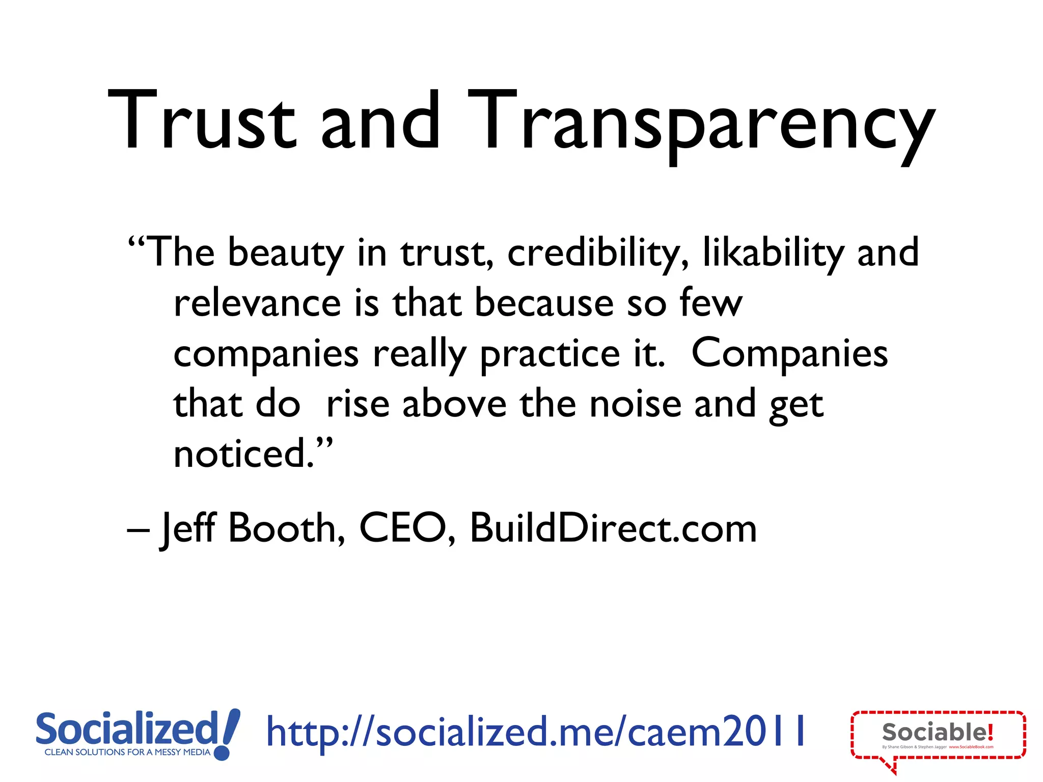 Trust and Transparency “ The beauty in trust, credibility, likability and relevance is that because so few companies really practice it.  Companies that do  rise above the noise and get noticed.”  –  Jeff Booth, CEO, BuildDirect.com 