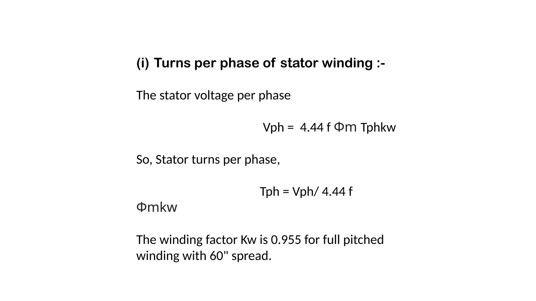 (i) Turns per phase of stator winding :-
The stator voltage per phase
Vph = 4.44 f Φm Tphkw
So, Stator turns per phase,
Tph = Vph/ 4.44 f
Φmkw
The winding factor Kw is 0.955 for full pitched
winding with 60" spread.
 