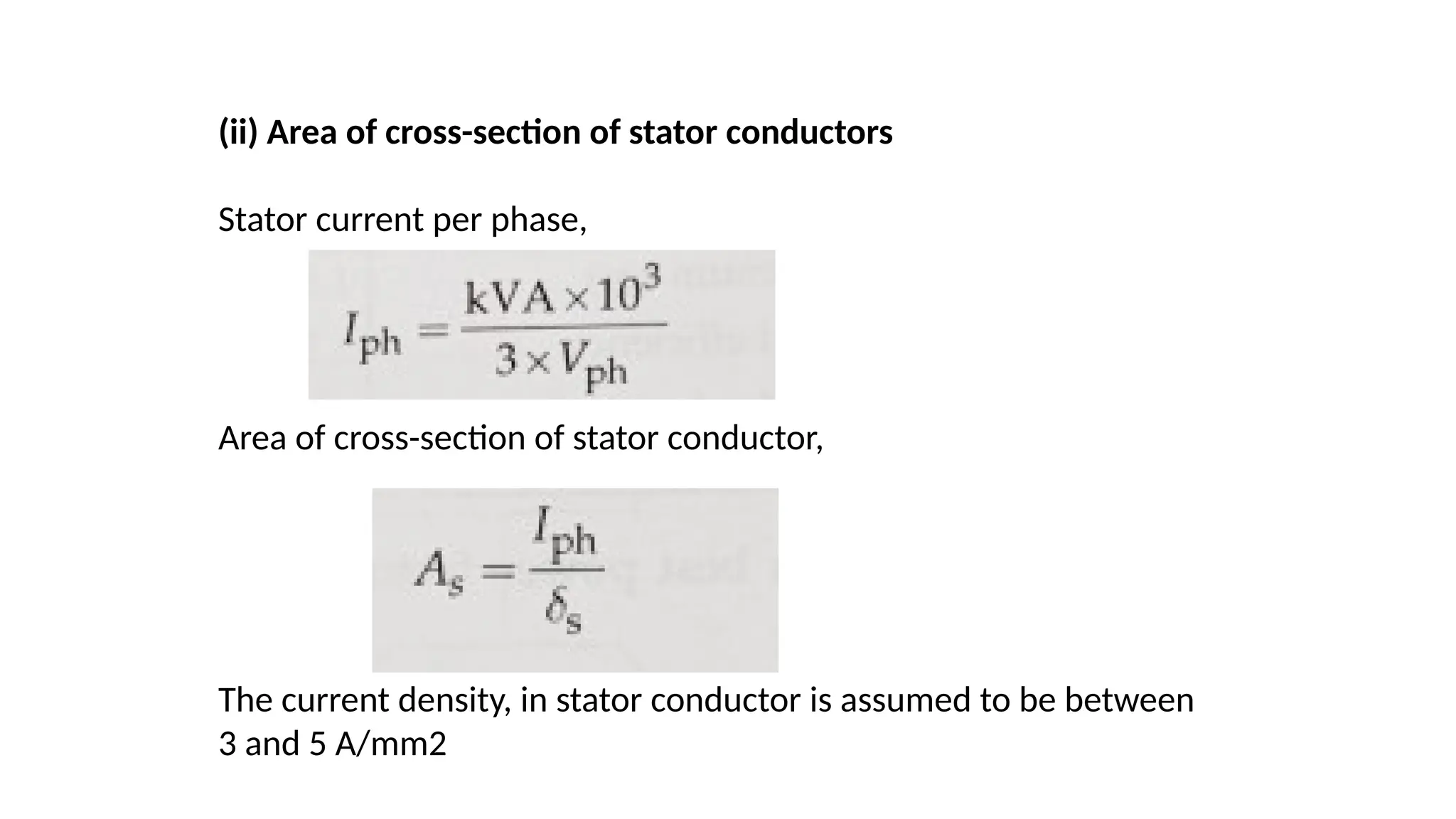 (ii) Area of cross-section of stator conductors
Stator current per phase,
Area of cross-section of stator conductor,
The current density, in stator conductor is assumed to be between
3 and 5 A/mm2
 