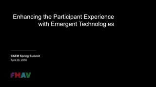 Enhancing the Participant Experience
with Emergent Technologies
CAEM Spring Summit
April 26, 2016
 