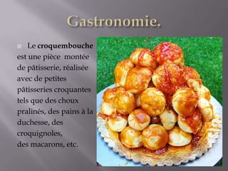  Le croquembouche
est une pièce montée
de pâtisserie, réalisée
avec de petites
pâtisseries croquantes
tels que des choux
pralinés, des pains à la
duchesse, des
croquignoles,
des macarons, etc.
 