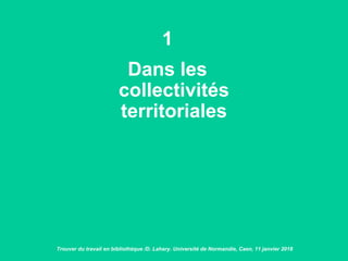 1
Dans les
collectivités
territoriales
Trouver du travail en bibliothèque /D. Lahary. Université de Normandie, Caen, 11 janvier 2018
 