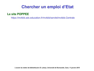 Chercher un emploi d’Etat
Le site POPPEE
https://mvtbib.adc.education.fr/mvtbib/servlet/mvtbib.Centrale 
L’avenir du métier de bibliothécaire /D. Lahary. Université de Normandie, Caen, 11 janvier 2018
 