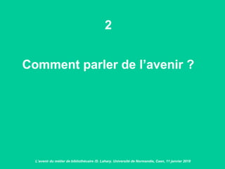 2
Comment parler de l’avenir ?
L’avenir du métier de bibliothécaire /D. Lahary. Université de Normandie, Caen, 11 janvier 2018
 