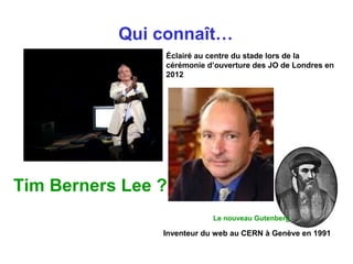 Qui connaît…
Tim Berners Lee ?
Le nouveau Gutenberg
Éclairé au centre du stade lors de la
cérémonie d’ouverture des JO de Londres en
2012
Inventeur du web au CERN à Genève en 1991
 
