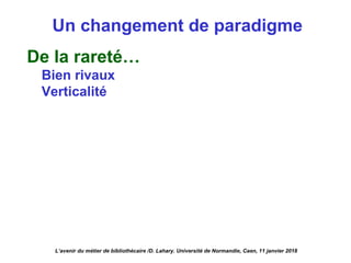 Un changement de paradigme
De la rareté…
Bien rivaux
Verticalité
L’avenir du métier de bibliothécaire /D. Lahary. Université de Normandie, Caen, 11 janvier 2018
 