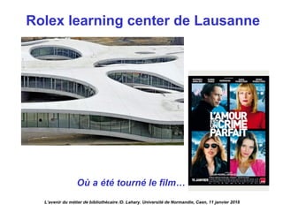 Rolex learning center de Lausanne
L’avenir du métier de bibliothécaire /D. Lahary. Université de Normandie, Caen, 11 janvier 2018
Où a été tourné le film…
 