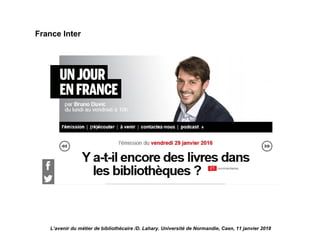 L’avenir du métier de bibliothécaire /D. Lahary. Université de Normandie, Caen, 11 janvier 2018
France Inter
 