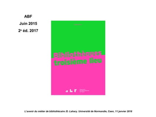 L’avenir du métier de bibliothécaire /D. Lahary. Université de Normandie, Caen, 11 janvier 2018
ABF
Juin 2015
2e
éd. 2017
 