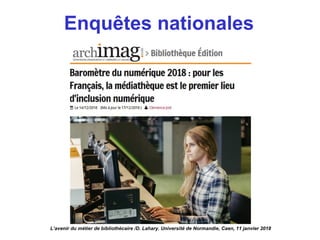 L’avenir du métier de bibliothécaire /D. Lahary. Université de Normandie, Caen, 11 janvier 2018
Enquêtes nationales
 