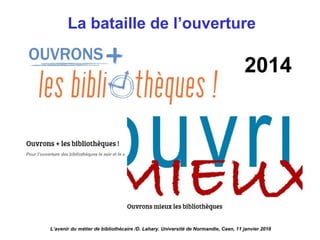 La bataille de l’ouverture
L’avenir du métier de bibliothécaire /D. Lahary. Université de Normandie, Caen, 11 janvier 2018
2014
 