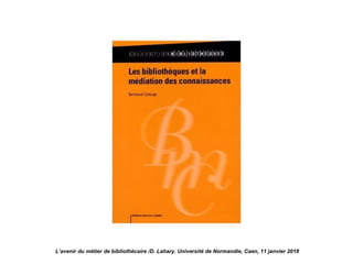 L’avenir du métier de bibliothécaire /D. Lahary. Université de Normandie, Caen, 11 janvier 2018
 
