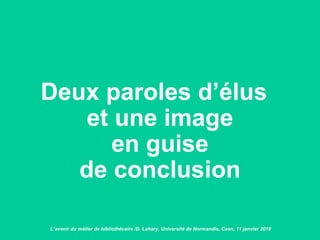 Deux paroles d’élus
et une image
en guise
de conclusion
L’avenir du métier de bibliothécaire /D. Lahary. Université de Normandie, Caen, 11 janvier 2018
 