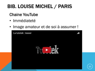 Chaine YouTube
• Immédiateté
• Image amateur et de soi à assumer !
20
BIB. LOUISE MICHEL / PARIS
 