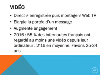 VIDÉO
• Direct ≠ enregistrée puis montage ≠ Web TV
• Elargie la portée d’un message
• Augmente engagement
• 2016 : 55 % de...
