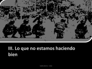 III. Lo que no estamos haciendo
bien
CAEN 2013-2 - HGA

 