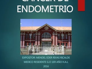 CANCER DE
ENDOMETRIO
EXPOSITOR: MENDEL EDER RIVAS RICALDE
MEDICO RESIDENTE G.O 1ER AÑO H.A.L
2016
 