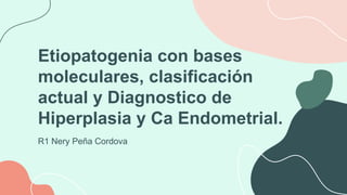 Etiopatogenia con bases
moleculares, clasificación
actual y Diagnostico de
Hiperplasia y Ca Endometrial.
R1 Nery Peña Cordova
 