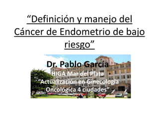 “Definición y manejo del
Cáncer de Endometrio de bajo
riesgo”
Dr. Pablo García
HIGA Mar del Plata
“Actualización en Ginecología
Oncológica 4 ciudades”
 