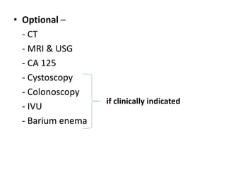 • Optional –
- CT
- MRI & USG
- CA 125
- Cystoscopy
- Colonoscopy
- IVU
- Barium enema
if clinically indicated
 