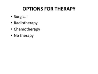 OPTIONS FOR THERAPY
• Surgical
• Radiotherapy
• Chemotherapy
• No therapy
 