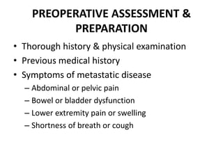 PREOPERATIVE ASSESSMENT &
PREPARATION
• Thorough history & physical examination
• Previous medical history
• Symptoms of metastatic disease
– Abdominal or pelvic pain
– Bowel or bladder dysfunction
– Lower extremity pain or swelling
– Shortness of breath or cough
 