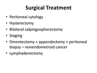 Surgical Treatment
• Peritoneal cytology
• Hysterectomy
• Bilateral salpingoopherectomy
• Staging
• Omentectomy + appendectomy + peritoneal
biopsy – nonendometroid cancer
• Lymphadenectomy
 