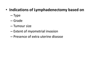 • Indications of Lymphadenectomy based on
– Type
– Grade
– Tumour size
– Extent of myometrial invasion
– Presence of extra uterine disease
 