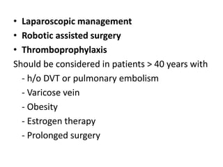 • Laparoscopic management
• Robotic assisted surgery
• Thromboprophylaxis
Should be considered in patients > 40 years with
- h/o DVT or pulmonary embolism
- Varicose vein
- Obesity
- Estrogen therapy
- Prolonged surgery
 