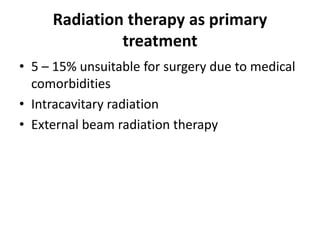 Radiation therapy as primary
treatment
• 5 – 15% unsuitable for surgery due to medical
comorbidities
• Intracavitary radiation
• External beam radiation therapy
 